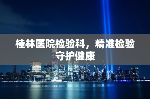 桂林医院检验科，精准检验守护健康