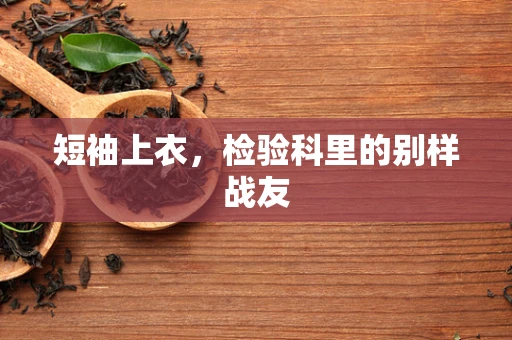 短袖上衣，检验科里的别样战友