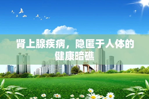 肾上腺疾病，隐匿于人体的健康暗礁