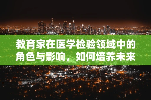 教育家在医学检验领域中的角色与影响，如何培养未来医疗的‘侦察兵’？