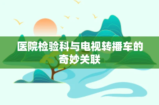 医院检验科与电视转播车的奇妙关联