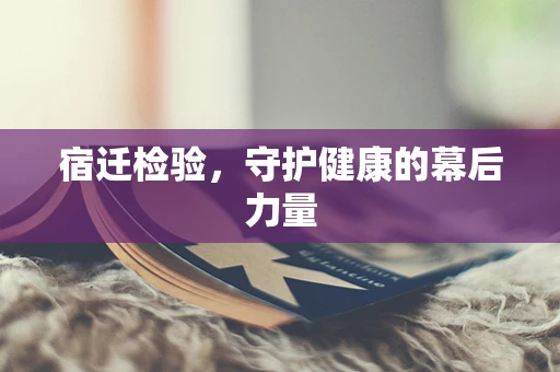 宿迁检验，守护健康的幕后力量