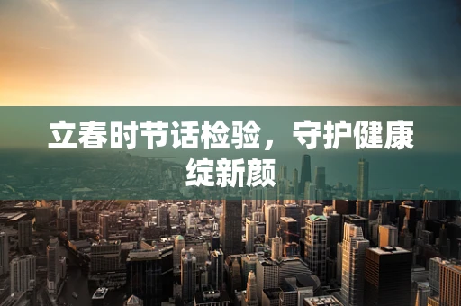 立春时节话检验，守护健康绽新颜