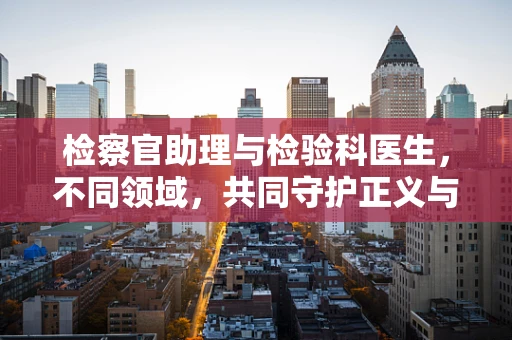 检察官助理与检验科医生，不同领域，共同守护正义与健康