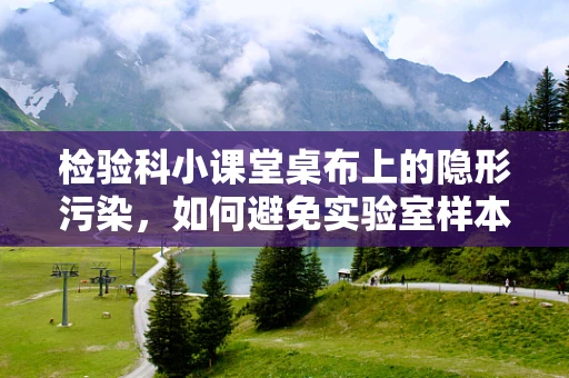 检验科小课堂桌布上的隐形污染，如何避免实验室样本的交叉污染？