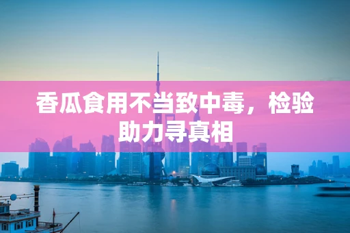 香瓜食用不当致中毒，检验助力寻真相