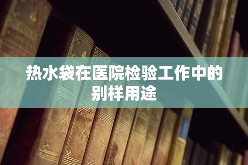 热水袋在医院检验工作中的别样用途