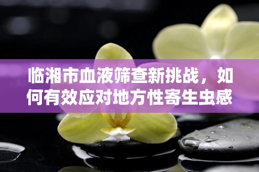 临湘市血液筛查新挑战，如何有效应对地方性寄生虫感染？
