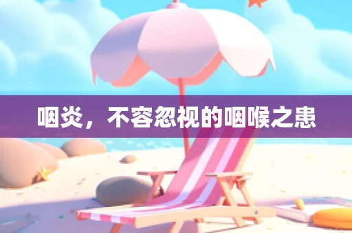 咽炎，不容忽视的咽喉之患