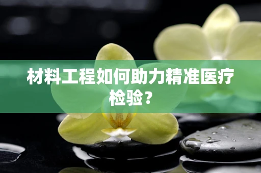 材料工程如何助力精准医疗检验？