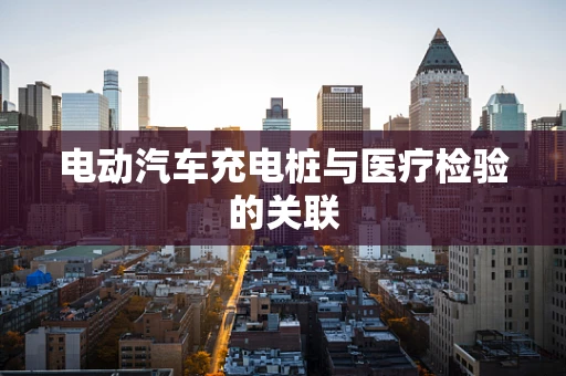 电动汽车充电桩与医疗检验的关联
