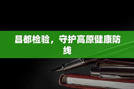 昌都检验，守护高原健康防线