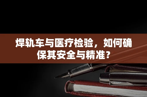 焊轨车与医疗检验，如何确保其安全与精准？