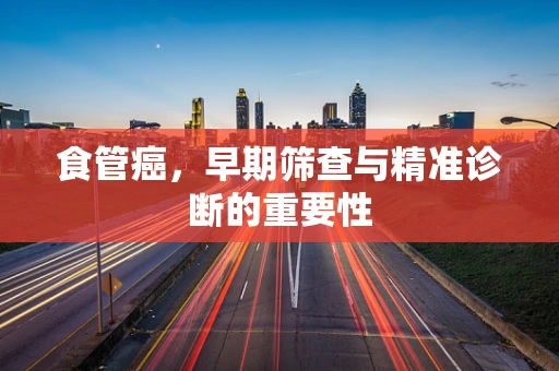 食管癌，早期筛查与精准诊断的重要性