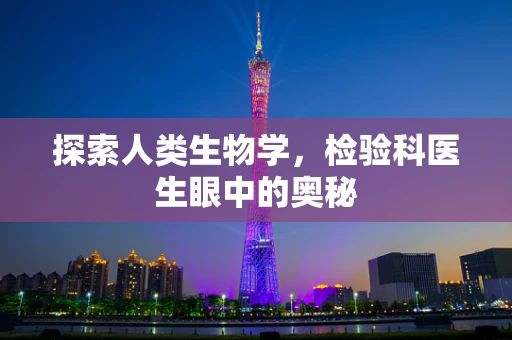 探索人类生物学，检验科医生眼中的奥秘