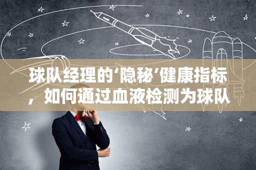 球队经理的‘隐秘’健康指标，如何通过血液检测为球队选材？