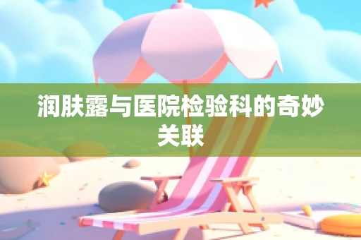润肤露与医院检验科的奇妙关联