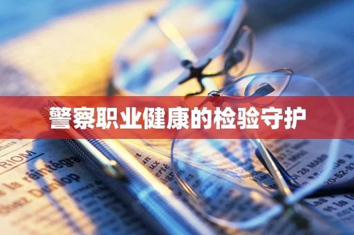 警察职业健康的检验守护