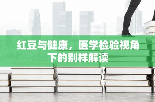 红豆与健康，医学检验视角下的别样解读