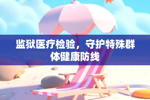 监狱医疗检验，守护特殊群体健康防线