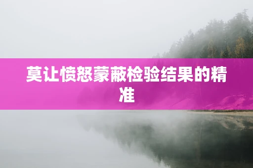莫让愤怒蒙蔽检验结果的精准