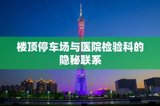 楼顶停车场与医院检验科的隐秘联系