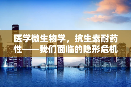医学微生物学，抗生素耐药性——我们面临的隐形危机？