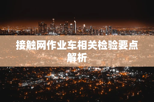 接触网作业车相关检验要点解析