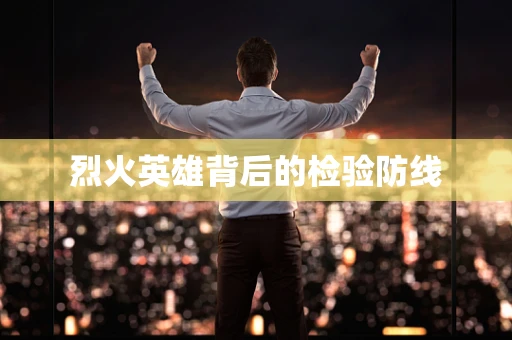 烈火英雄背后的检验防线