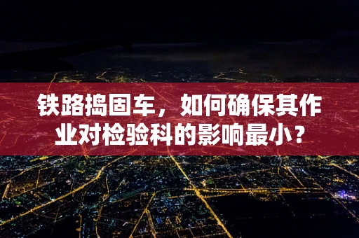 铁路捣固车，如何确保其作业对检验科的影响最小？