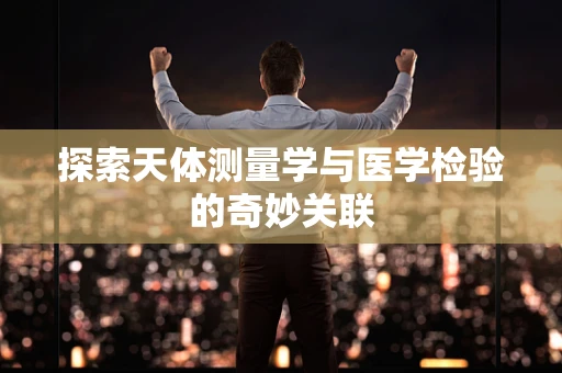 探索天体测量学与医学检验的奇妙关联