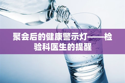 聚会后的健康警示灯——检验科医生的提醒