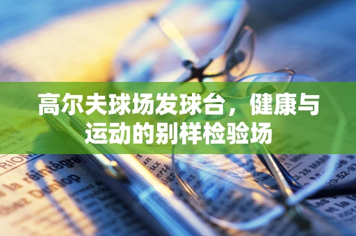 高尔夫球场发球台，健康与运动的别样检验场