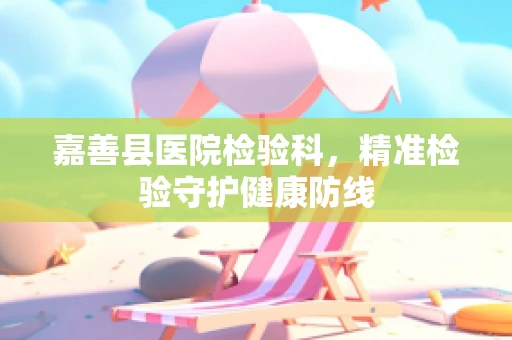 嘉善县医院检验科，精准检验守护健康防线