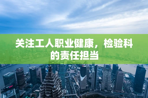 关注工人职业健康，检验科的责任担当