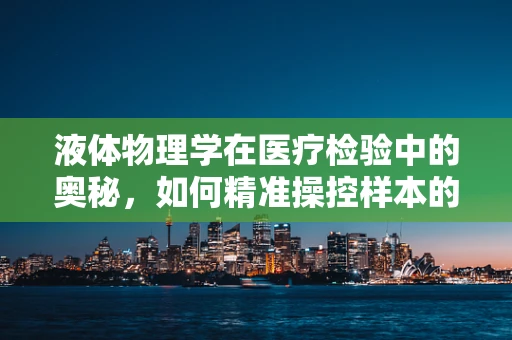 液体物理学在医疗检验中的奥秘，如何精准操控样本的流动与分布？