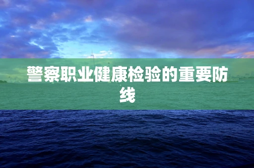 警察职业健康检验的重要防线