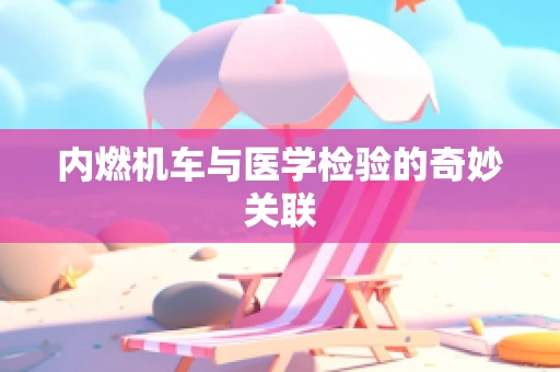 内燃机车与医学检验的奇妙关联