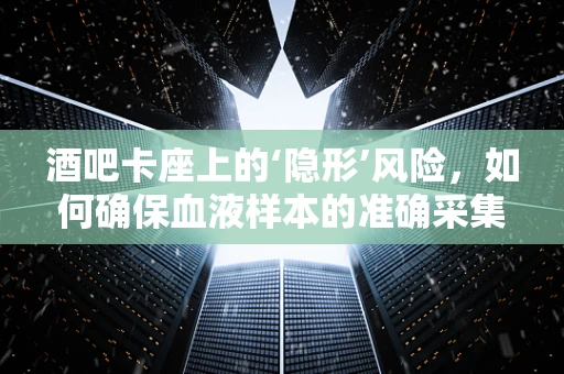 酒吧卡座上的‘隐形’风险，如何确保血液样本的准确采集？