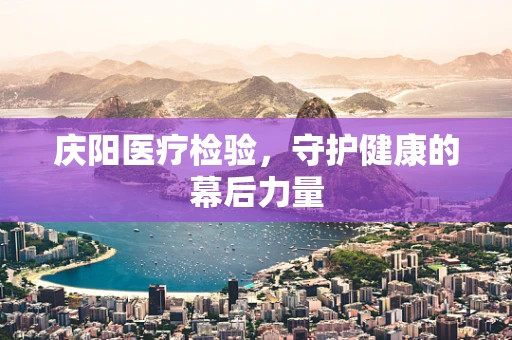 庆阳医疗检验，守护健康的幕后力量