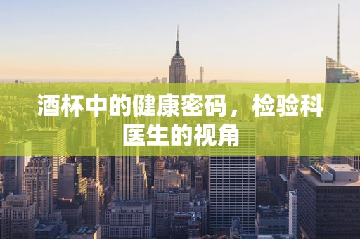 酒杯中的健康密码，检验科医生的视角