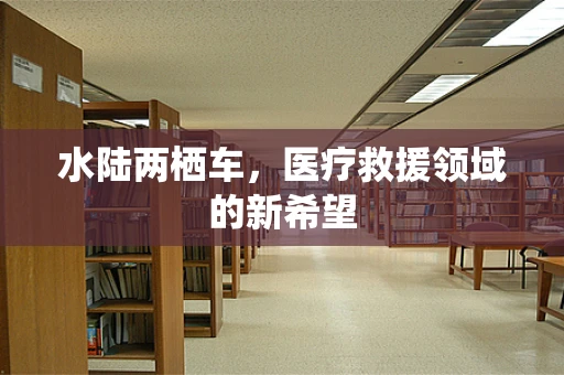 水陆两栖车，医疗救援领域的新希望