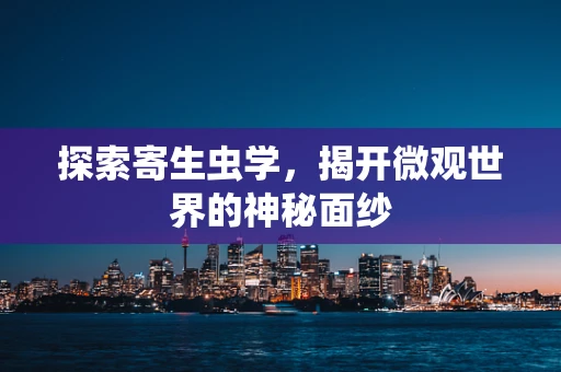 探索寄生虫学，揭开微观世界的神秘面纱