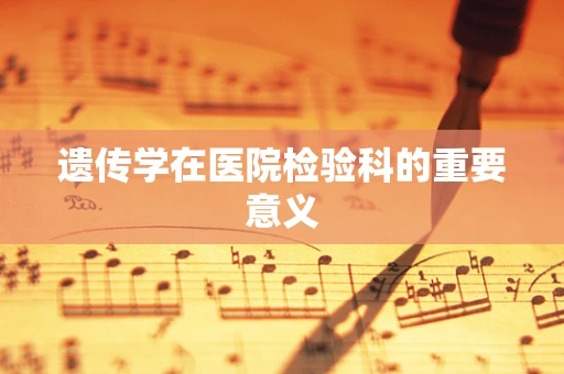 遗传学在医院检验科的重要意义