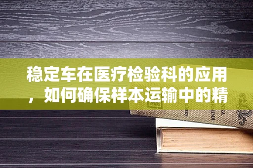 稳定车在医疗检验科的应用，如何确保样本运输中的精准与安全？