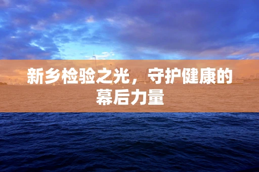 新乡检验之光，守护健康的幕后力量