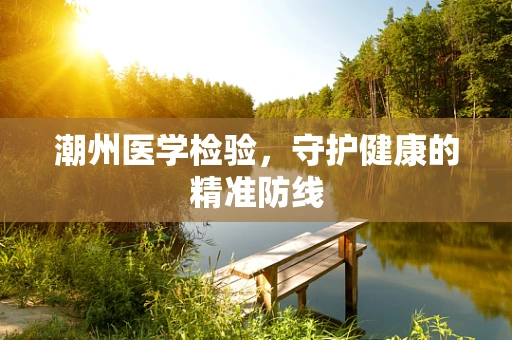 潮州医学检验，守护健康的精准防线