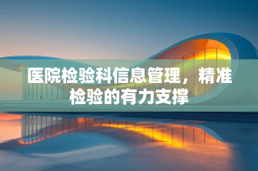 医院检验科信息管理，精准检验的有力支撑