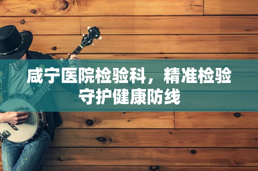 咸宁医院检验科，精准检验守护健康防线