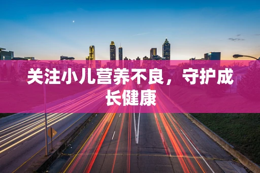 关注小儿营养不良，守护成长健康